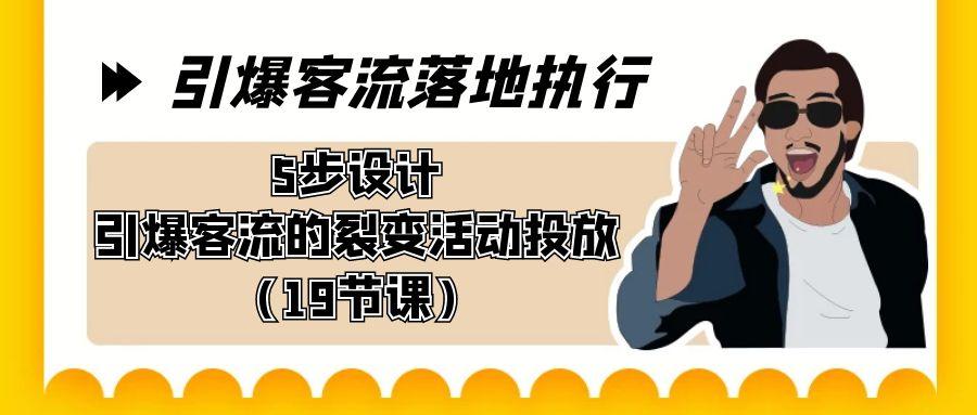 引爆-客流落地执行，5步设计引爆客流的裂变活动投放(19节课)-南友云赚