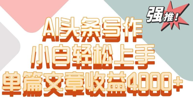 单片文章收益4000+！AI头条写作，小白轻松上手【揭秘】-南友云赚
