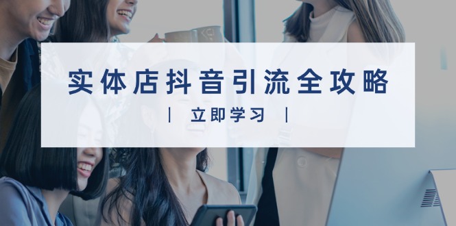 实体店抖音引流全攻略，从视频制作到直播变现，打造火爆生意-南友云赚