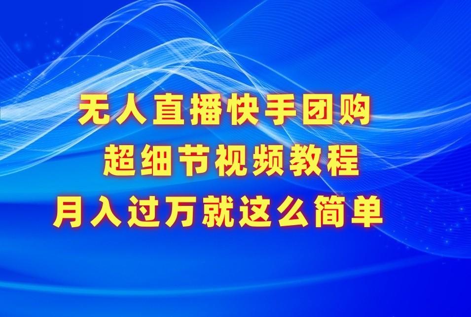 无人直播快手团购超细节视频教程，赢在细节月入过万真不是梦！-南友云赚