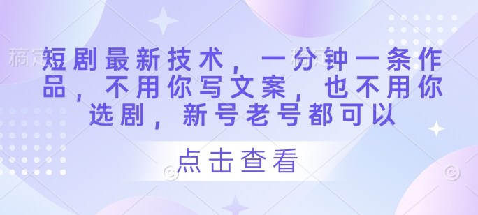短剧最新技术，一分钟一条作品，不用你写文案，也不用你选剧，新号老号都可以-南友云赚