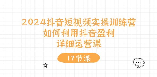 2024抖音短视频实操训练营：如何利用抖音盈利，详细运营课(17节视频课-南友云赚