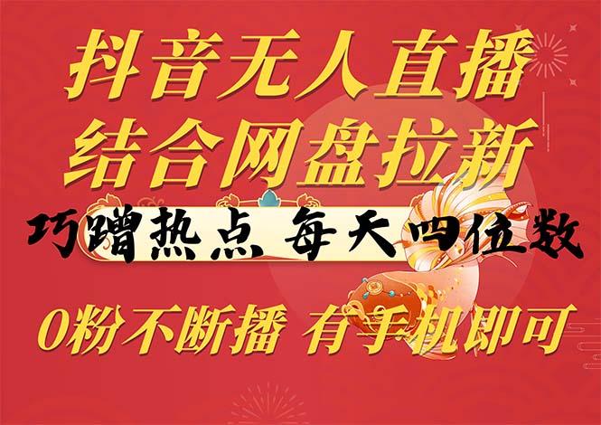 抖音无人直播，结合网盘拉新，巧蹭热点，每天四位数，0粉不断播，有手…-南友云赚