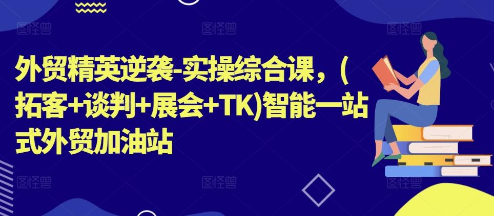 外贸精英逆袭-实操综合课，(拓客+谈判+展会+TK)智能一站式外贸加油站-南友云赚