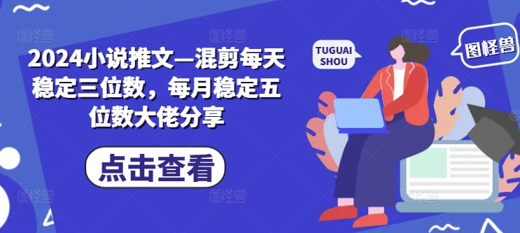 2024小说推文—混剪每天稳定三位数，每月稳定五位数大佬分享-南友云赚