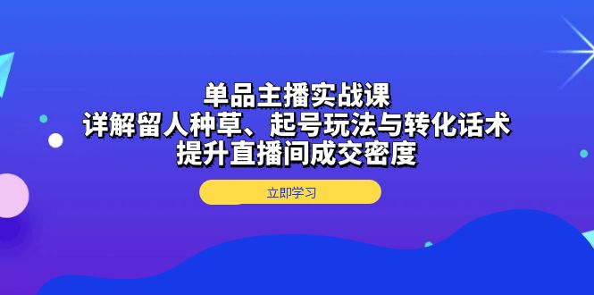 单品主播实战课：详解留人种草、起号玩法与转化话术，提升直播间成交密度-南友云赚