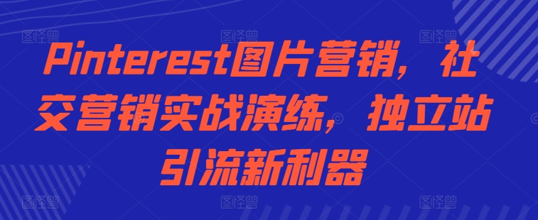 Pinterest图片营销，社交营销实战演练，独立站引流新利器-南友云赚