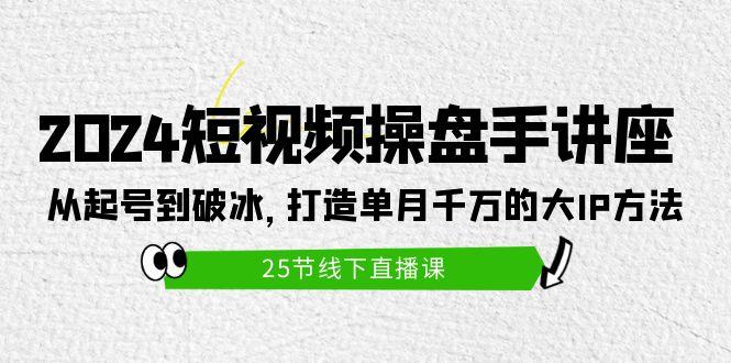 (9970期)2024短视频操盘手讲座：从起号到破冰，打造单月千万的大IP方法(25节)-南友云赚