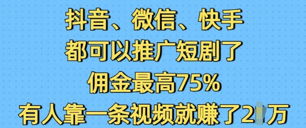 抖音微信快手都可以推广短剧了，佣金最高75%，有人靠一条视频就挣了2W-南友云赚