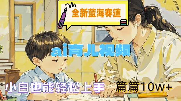 全新蓝海赛道-ai育儿视频，小白也能轻松上手，篇篇10w+【揭秘】-南友云赚