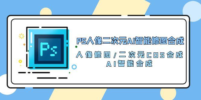 PS人像二次元AI智能修图 合成 人像修图/二次元 COS合成/AI 智能合成/100节-南友云赚