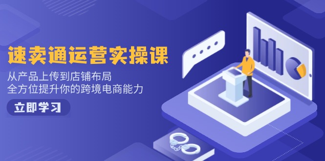 速卖通运营实操课，从产品上传到店铺布局，全方位提升你的跨境电商能力-南友云赚