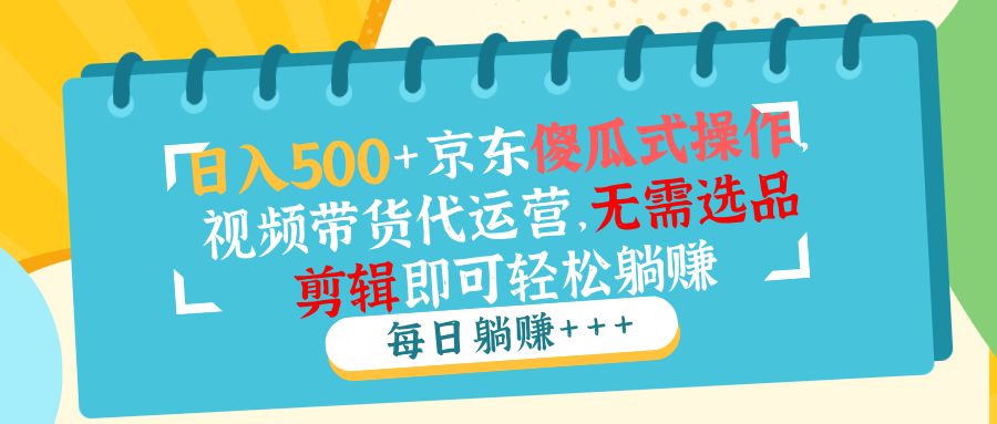 日入500+京东傻瓜式操作，视频带货代运营，无需选品剪辑即可轻松躺赚-南友云赚