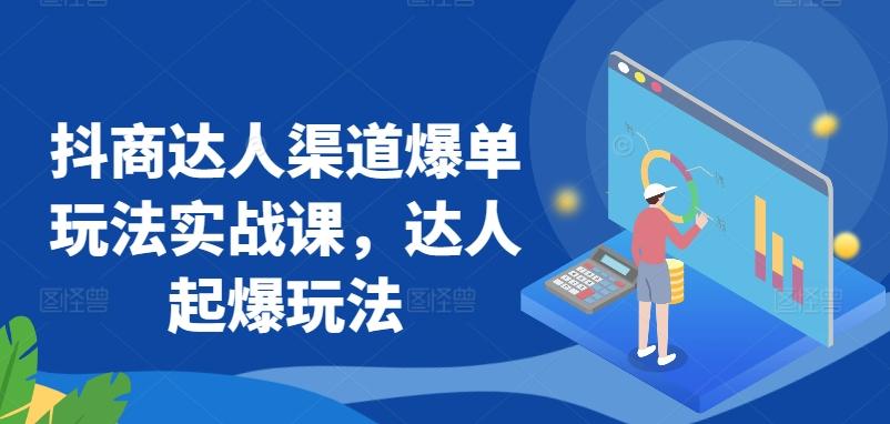 抖商达人渠道爆单玩法实战课，达人起爆玩法-南友云赚