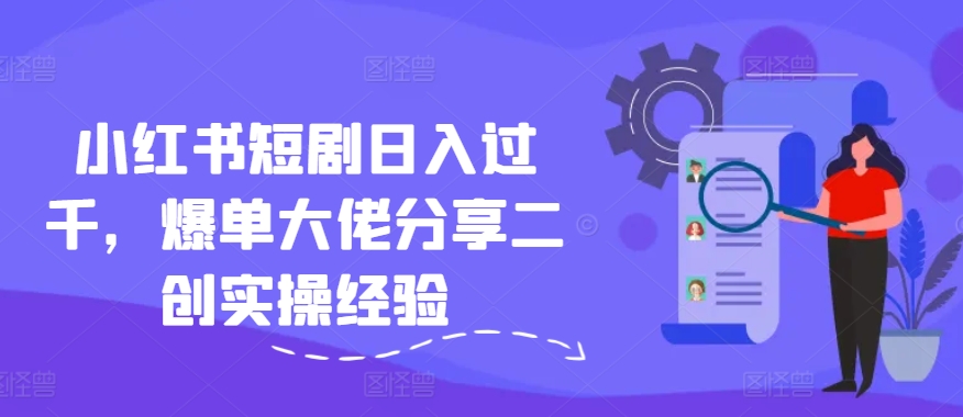 小红书短剧日入过千，爆单大佬分享二创实操经验-南友云赚