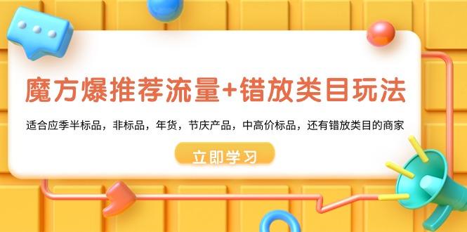 魔方·爆推荐流量+错放类目玩法：适合应季半标品，非标品，年货，节庆产…-南友云赚