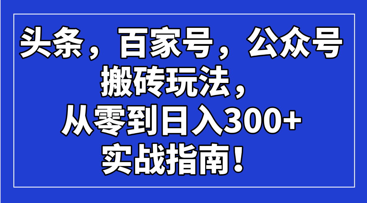 头条，百家号，公众号搬砖玩法，从零到日入300+的实战指南！-南友云赚