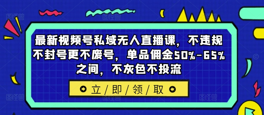 最新视频号私域无人直播课，不违规不封号更不废号，单品佣金50%-65%之间，不灰色不投流-南友云赚