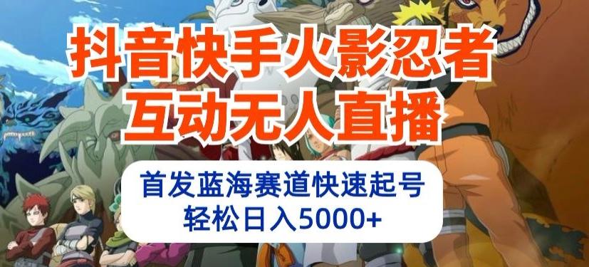 抖音快手火影忍者互动无人直播，首发蓝海赛道快速起号，轻松日入5000+【揭秘】-南友云赚