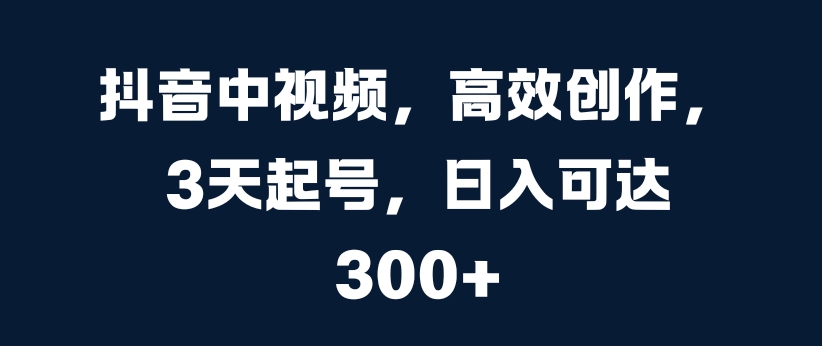 抖音中视频，高效创作，3天起号，日入可达3张【揭秘】-南友云赚