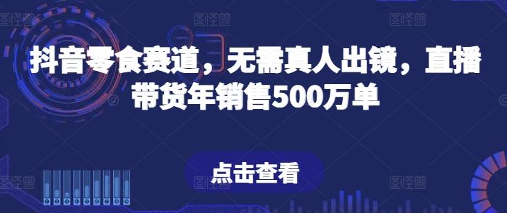 抖音零食赛道，无需真人出镜，直播带货年销售500万单【揭秘】-南友云赚