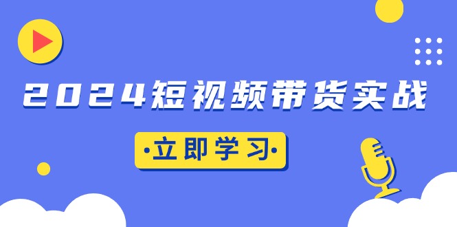 2024短视频带货实战：底层逻辑+实操技巧，橱窗引流、直播带货-南友云赚
