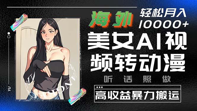 海外美女AI视频转动漫，高收益暴力搬运，听话照做，轻松月入10000+-南友云赚