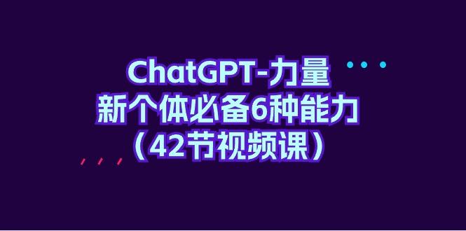 (9684期)ChatGPT-力量 新个体必备6种能力(42节视频课)-南友云赚