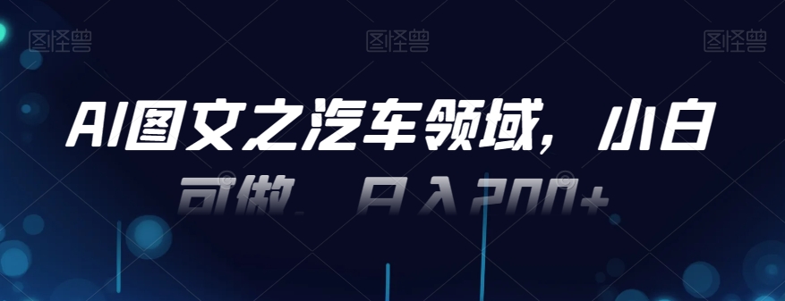 AI图文之汽车领域，小白可做，日入200+-南友云赚