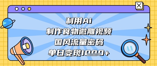 利用Ai制作食物微雕视频，国风流量密码，单日变现数张-南友云赚