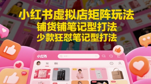 小红书虚拟店矩阵玩法，铺货铺笔记型打法，少款狂怼笔记型打法-南友云赚