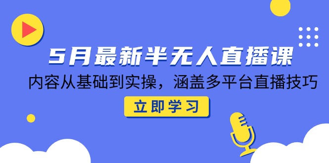 5月最新半无人直播课，内容从基础到实操，涵盖多平台直播技巧-南友云赚