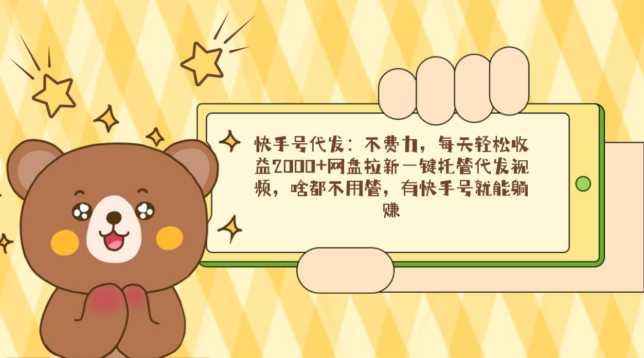 快手号代发：不费力，每天轻松收益2000+网盘拉新一键托管代发视频，啥都…-南友云赚