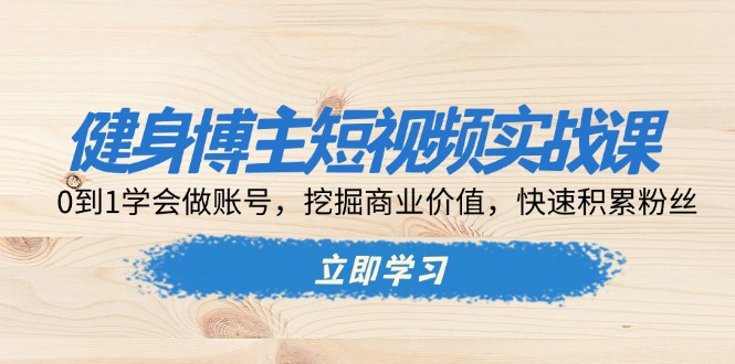健身博主短视频实战课：0到1学会做账号，挖掘商业价值，快速积累粉丝-南友云赚