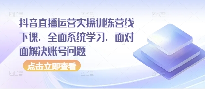 抖音直播运营实操训练营线下课，全面系统学习，面对面解决账号问题-南友云赚