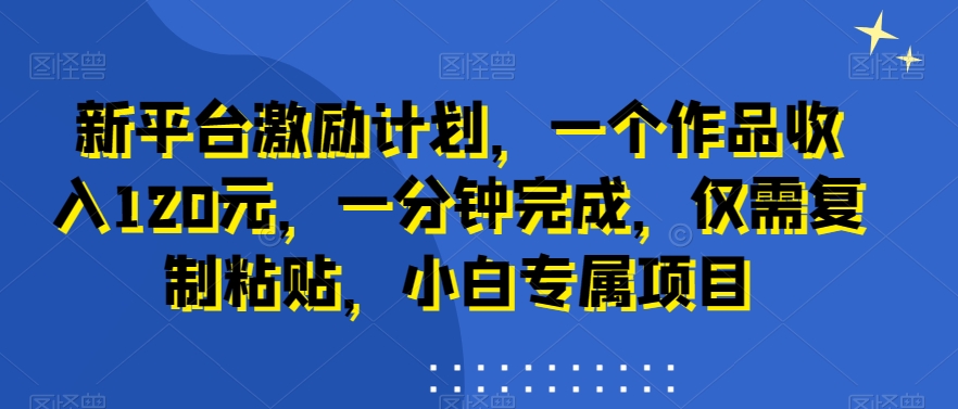 新平台激励计划，一个作品收入120元，一分钟完成，仅需复制粘贴，小白专属项目【揭秘】-南友云赚