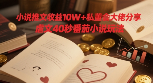 小说推文收益10W+私董会大佬分享，虐文40秒番茄小说玩法-南友云赚