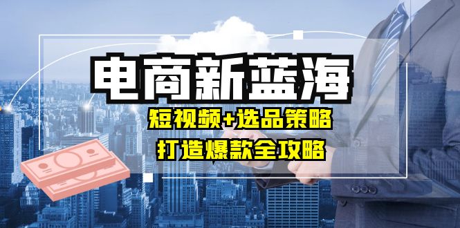 商家必看电商新蓝海：短视频+选品策略，打造爆款全攻略，月入10w+-南友云赚