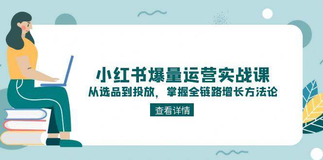 小红书爆量运营实战课：从选品到投放，掌握全链路增长方法论-南友云赚