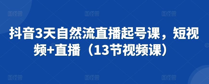 抖音3天自然流直播起号课，短视频+直播(13节视频课)-南友云赚