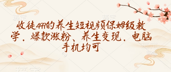 收徒499的养生短视频保姆级教学，爆款涨粉、养生变现，电脑手机均可-南友云赚