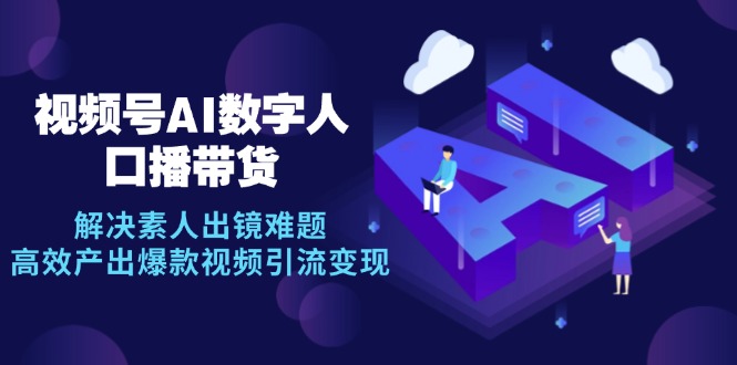 视频号数字人AI口播带货，解决素人出镜难题，高效产出爆款视频引流变现-南友云赚