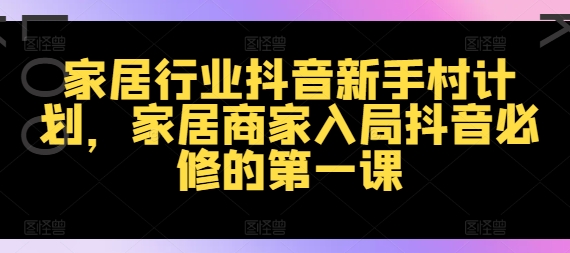 家居行业抖音新手村计划，家居商家入局抖音必修的第一课-南友云赚