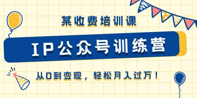 某收费培训课《IP公众号训练营》从0到变现，轻松月入过万！-南友云赚