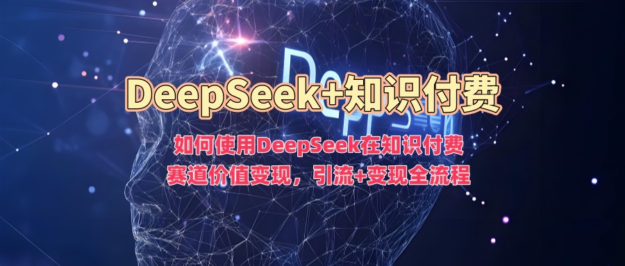 如何使用DeepSeek在知识付费赛道价值变现，引流+变现全流程-南友云赚