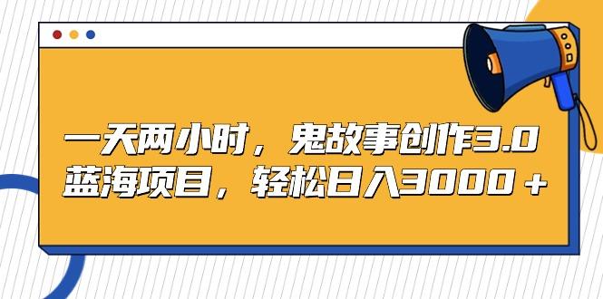 一天两小时，鬼故事创作3.0，蓝海项目，轻松日入3000＋-南友云赚