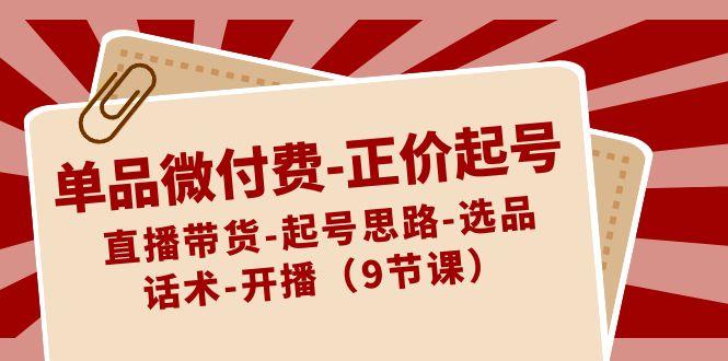 单品微付费正价起号：直播带货-起号思路-选品-话术-开播(9节课)-南友云赚