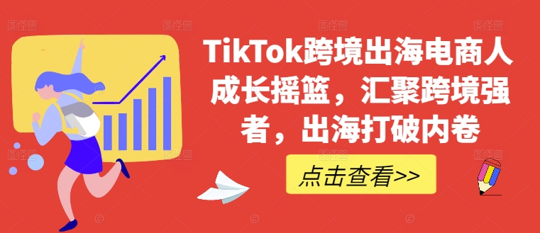 TikTok跨境出海电商人成长摇篮，汇聚跨境强者，出海打破内卷-南友云赚