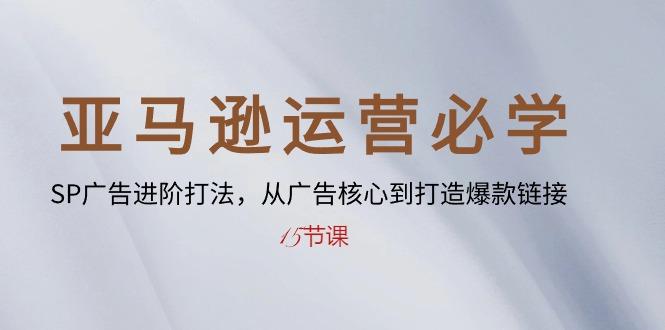 亚马逊运营必学： SP广告进阶打法，从广告核心到打造爆款链接-15节课-南友云赚