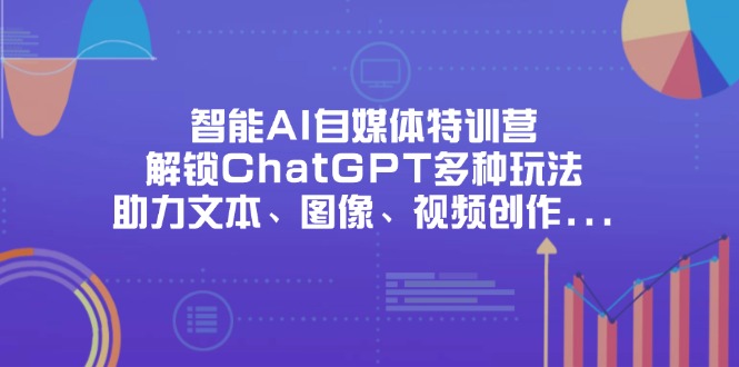 智能AI自媒体特训营，解锁ChatGPT多种玩法，助力文本、图像、视频创作…-南友云赚